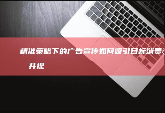 精准策略下的广告宣传：如何吸引目标消费者并提升品牌影响力