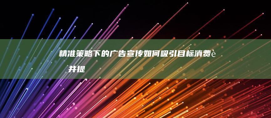 精准策略下的广告宣传：如何吸引目标消费者并提升品牌影响力